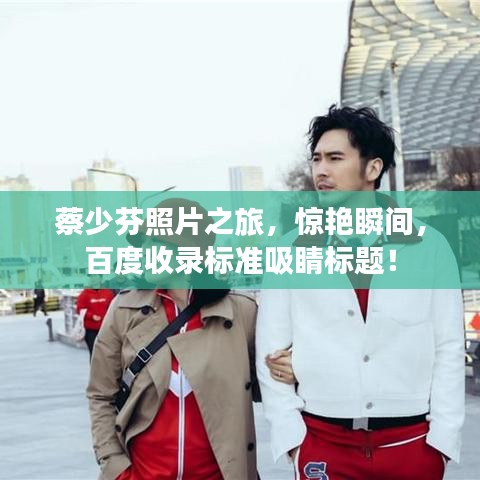 蔡少芬照片之旅，驚艷瞬間，百度收錄標準吸睛標題！
