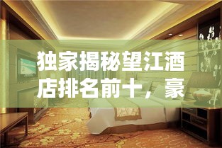 獨家揭秘望江酒店排名前十，豪華體驗一覽眾山小！