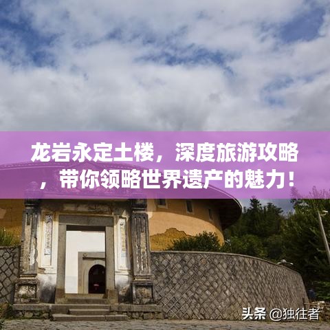 龍巖永定土樓，深度旅游攻略，帶你領(lǐng)略世界遺產(chǎn)的魅力！