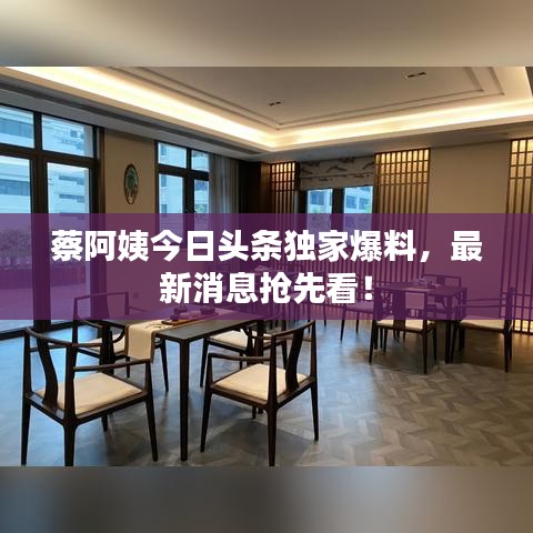 蔡阿姨今日頭條獨(dú)家爆料，最新消息搶先看！