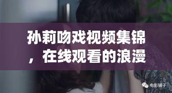 孫莉吻戲視頻集錦，在線觀看的浪漫瞬間