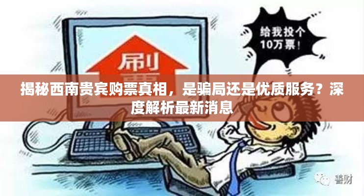 揭秘西南貴賓購票真相，是騙局還是優(yōu)質(zhì)服務？深度解析最新消息