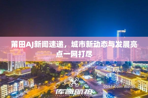 莆田AJ新聞速遞，城市新動態與發展亮點一網打盡