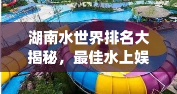湖南水世界排名大揭秘，最佳水上娛樂(lè)勝地探秘！