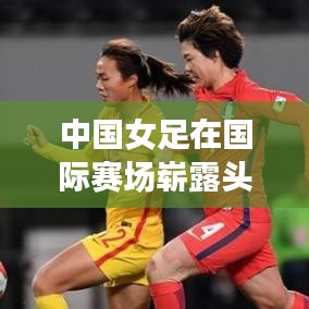 中國女足在國際賽場嶄露頭角，最新世界排名刷新紀錄！