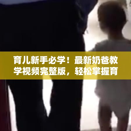 育兒新手必學！最新奶爸教學視頻完整版，輕松掌握育兒技巧