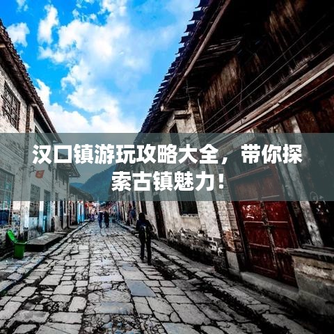 漢口鎮游玩攻略大全，帶你探索古鎮魅力！