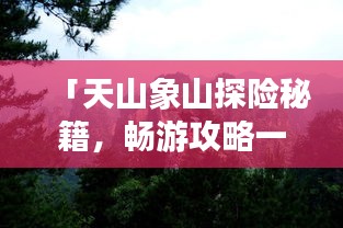 「天山象山探險秘籍，暢游攻略一網打盡！」