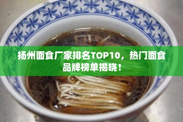 揚州面食廠家排名TOP10，熱門面食品牌榜單揭曉！