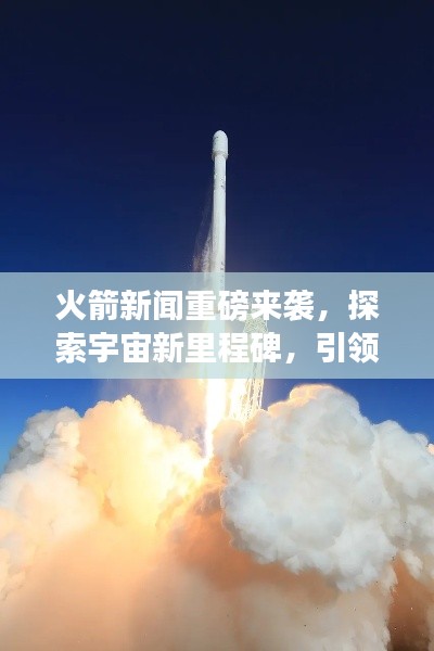 火箭新聞重磅來襲，探索宇宙新里程碑，引領航天時代新風向！
