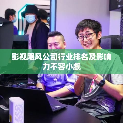 影視颶風公司行業排名及影響力不容小覷