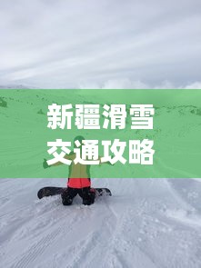 新疆滑雪交通攻略，最新指南助你暢游雪道