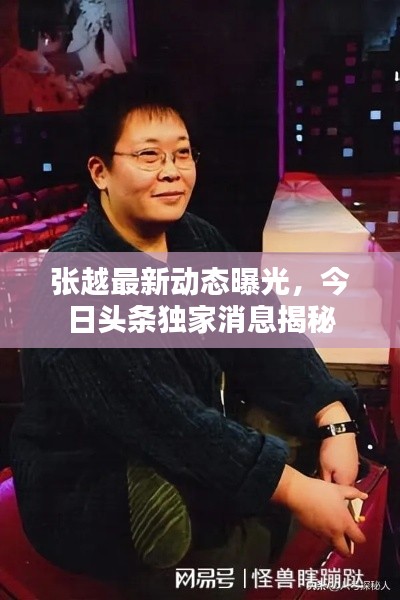 張越最新動態曝光，今日頭條獨家消息揭秘