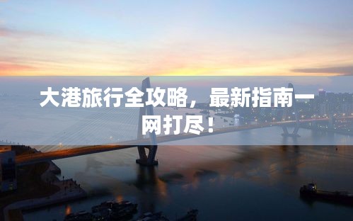 大港旅行全攻略，最新指南一網(wǎng)打盡！