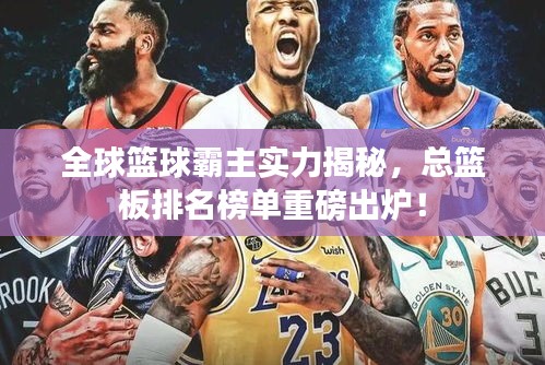 全球籃球霸主實力揭秘，總籃板排名榜單重磅出爐！