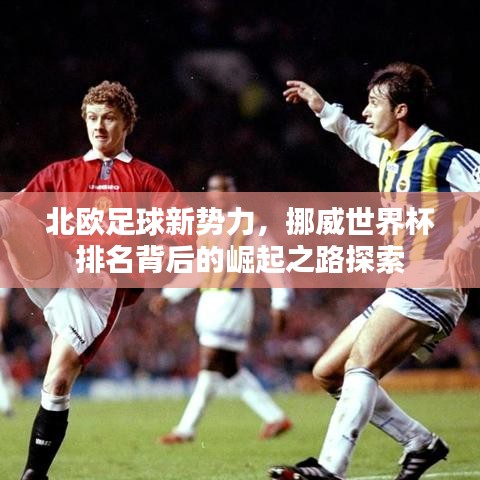 北歐足球新勢力，挪威世界杯排名背后的崛起之路探索