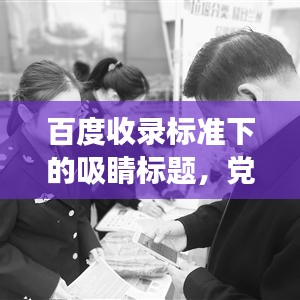 百度收錄標準下的吸睛標題，黨支部工作全景解析，職責、進展與成效一網打盡！