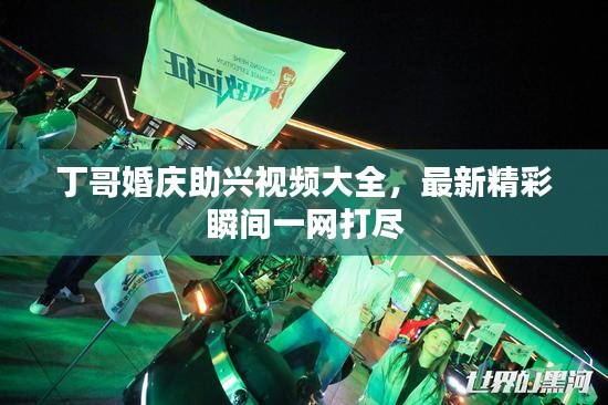 丁哥婚慶助興視頻大全，最新精彩瞬間一網打盡