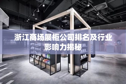 浙江商場展柜公司排名及行業影響力揭秘