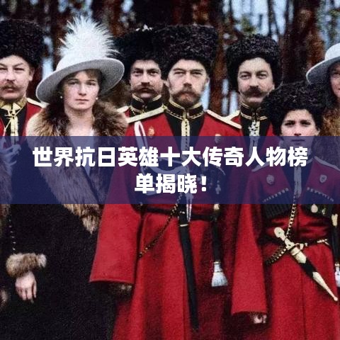 世界抗日英雄十大傳奇人物榜單揭曉！