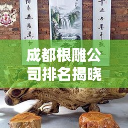 成都根雕公司排名揭曉，業界影響力與口碑之選