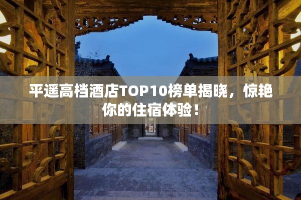 平遙高檔酒店TOP10榜單揭曉，驚艷你的住宿體驗(yàn)！