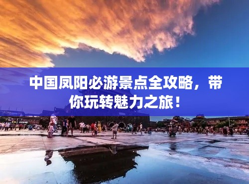 中國鳳陽必游景點全攻略，帶你玩轉魅力之旅！