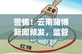 警惕！云南賭博新聞頻發(fā)，監(jiān)管亟待加強，社會各界呼吁共同行動