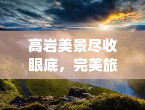 高巖美景盡收眼底，完美旅游攻略