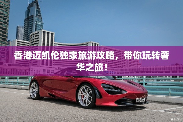 香港邁凱倫獨家旅游攻略，帶你玩轉奢華之旅！