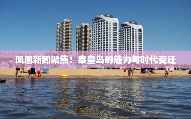鳳凰新聞聚焦！秦皇島的魅力與時代變遷