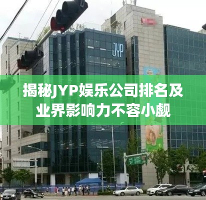 揭秘JYP娛樂公司排名及業界影響力不容小覷