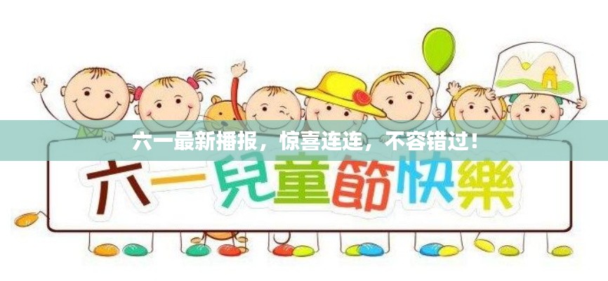 六一最新播報，驚喜連連，不容錯過！
