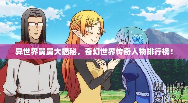 異世界舅舅大揭秘，奇幻世界傳奇人物排行榜！