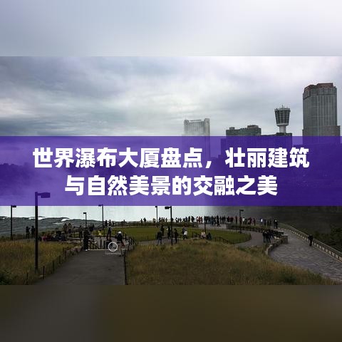 世界瀑布大廈盤點，壯麗建筑與自然美景的交融之美
