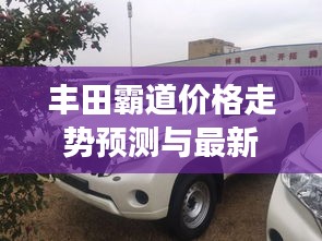 豐田霸道價格走勢預測與最新實拍圖片展示
