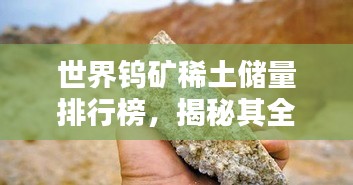 世界鎢礦稀土儲量排行榜，揭秘其全球地位與重要性