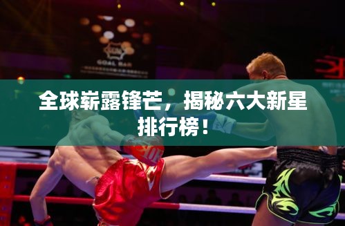 全球嶄露鋒芒，揭秘六大新星排行榜！