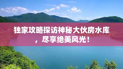 獨(dú)家攻略探訪神秘大伙房水庫(kù)，盡享絕美風(fēng)光！