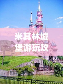 米其林城堡游玩攻略，探索城堡魅力，暢游精彩景點！
