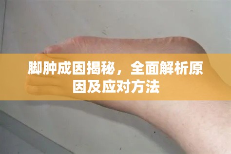 腳腫成因揭秘，全面解析原因及應對方法