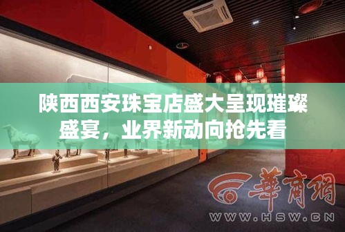 陜西西安珠寶店盛大呈現璀璨盛宴，業界新動向搶先看