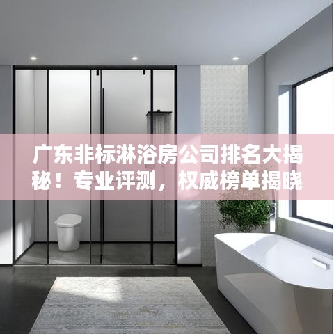 廣東非標(biāo)淋浴房公司排名大揭秘！專業(yè)評(píng)測(cè)，權(quán)威榜單揭曉！