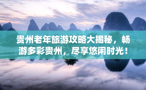 貴州老年旅游攻略大揭秘，暢游多彩貴州，盡享悠閑時光！