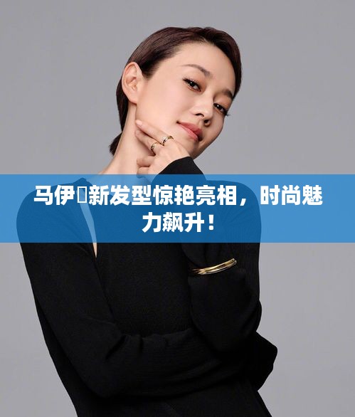 馬伊琍新發(fā)型驚艷亮相，時(shí)尚魅力飆升！