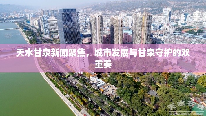 天水甘泉新聞聚焦，城市發展與甘泉守護的雙重奏