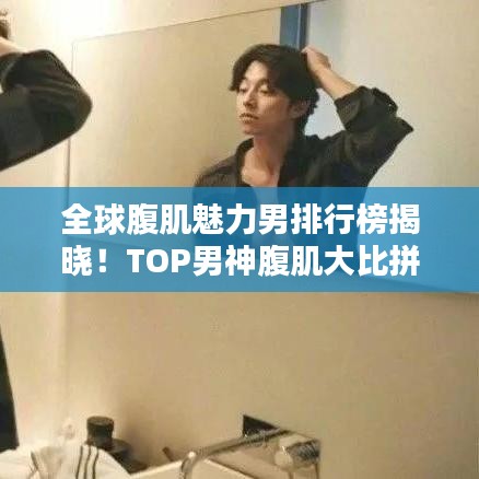 全球腹肌魅力男排行榜揭曉！TOP男神腹肌大比拼