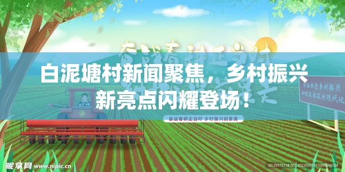 白泥塘村新聞聚焦，鄉(xiāng)村振興新亮點閃耀登場！