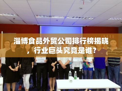 淄博食品外貿(mào)公司排行榜揭曉，行業(yè)巨頭究竟是誰？