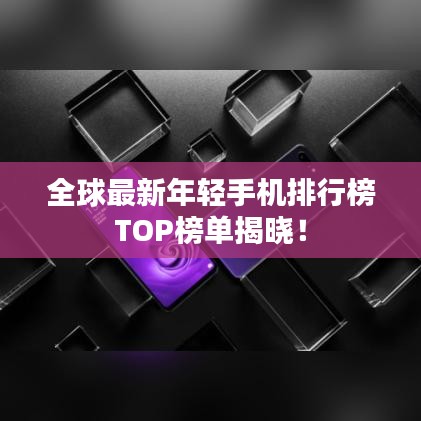 全球最新年輕手機(jī)排行榜TOP榜單揭曉！